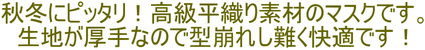 秋冬にピッタリ！高級平織り素材のマスクです。 生地が厚手なので型崩れし難く快適です！